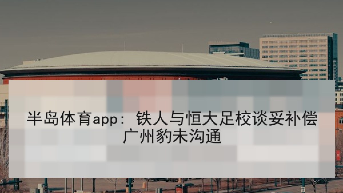 半岛体育app: 铁人与恒大足校谈妥补偿广州豹未沟通 半岛体育app: 铁人与恒大足校谈妥补偿广州豹未沟通