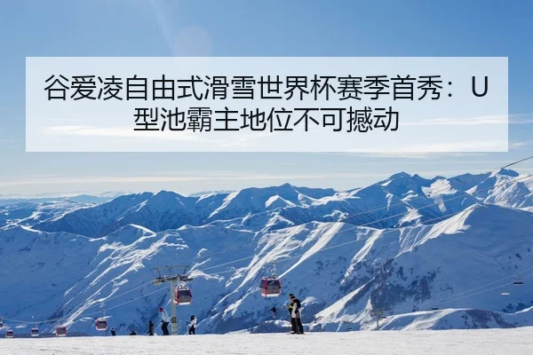 谷爱凌自由式滑雪世界杯赛季首秀：U型池霸主地位不可撼动
