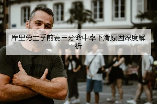 库里勇士季前赛三分命中率下滑原因深度解析