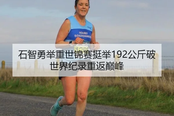 石智勇举重世锦赛挺举192公斤破世界纪录重返巅峰