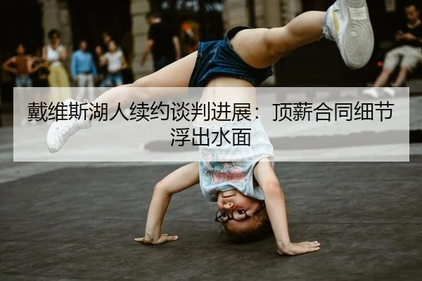 戴维斯湖人续约谈判进展：顶薪合同细节浮出水面