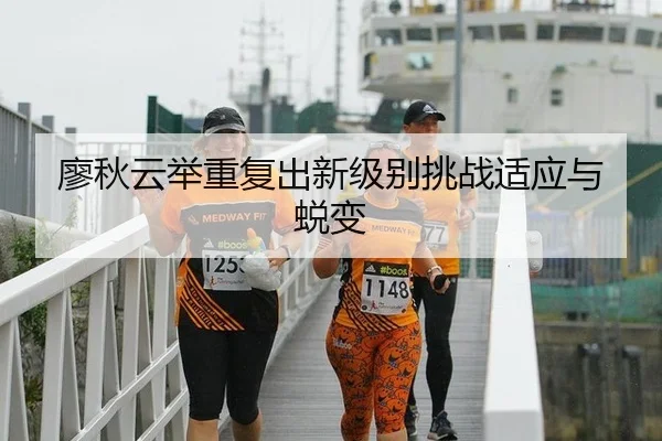 廖秋云举重复出新级别挑战适应与蜕变