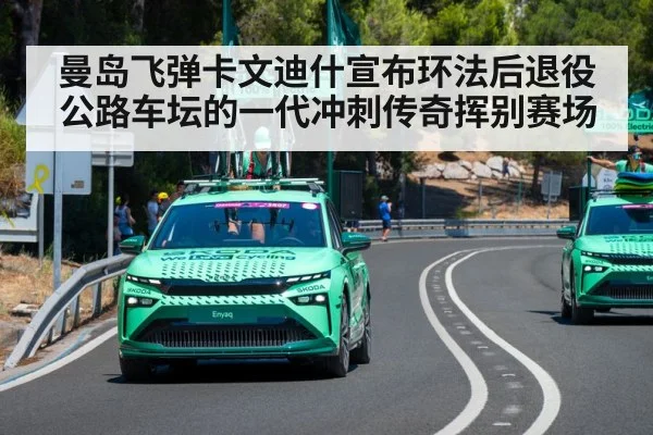 曼岛飞弹卡文迪什宣布环法后退役 公路车坛的一代冲刺传奇挥别赛场