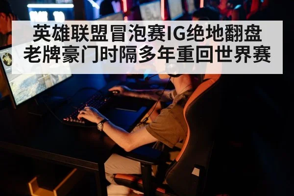 英雄联盟冒泡赛IG绝地翻盘 老牌豪门时隔多年重回世界赛