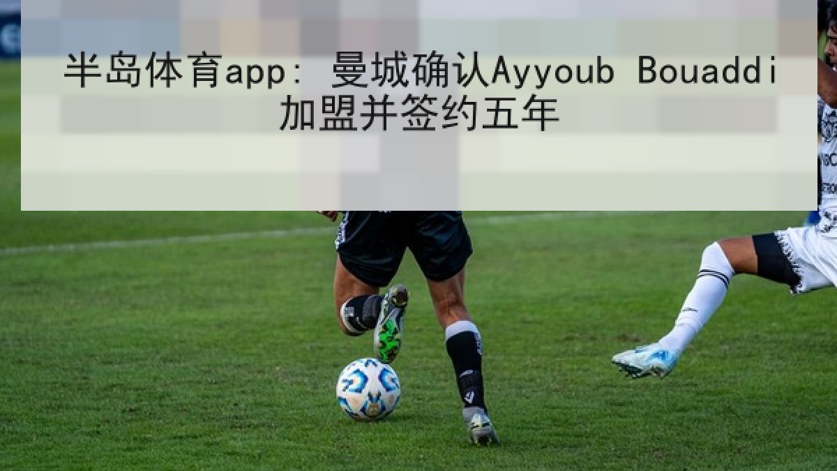 半岛体育app: 曼城确认Ayyoub Bouaddi加盟并签约五年