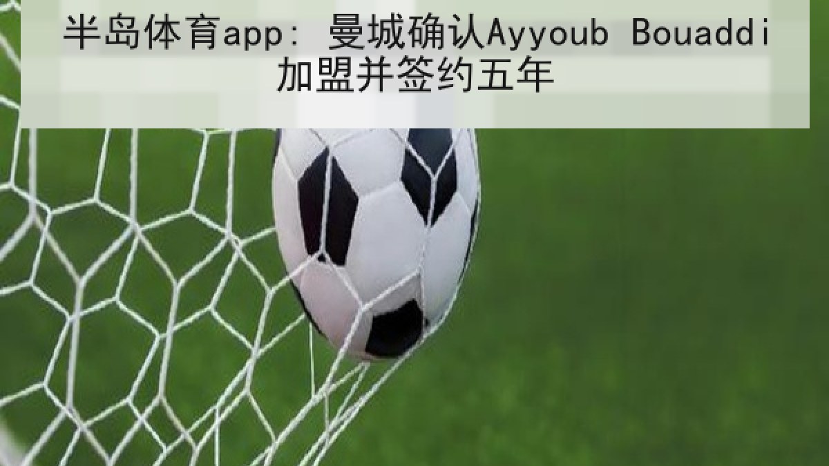 半岛体育app: 曼城确认Ayyoub Bouaddi加盟并签约五年