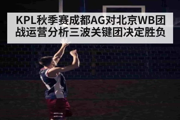 KPL秋季赛成都AG对北京WB团战运营分析三波关键团决定胜负