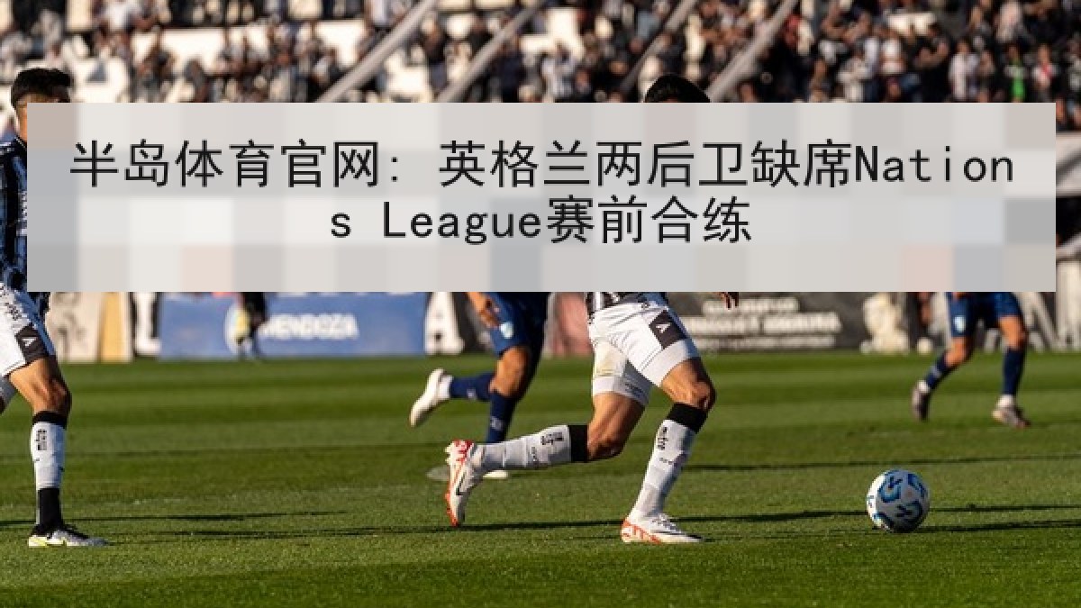 半岛体育官网: 英格兰两后卫缺席Nations League赛前合练 半岛体育官网: 英格兰两后卫缺席Nations League赛前合练