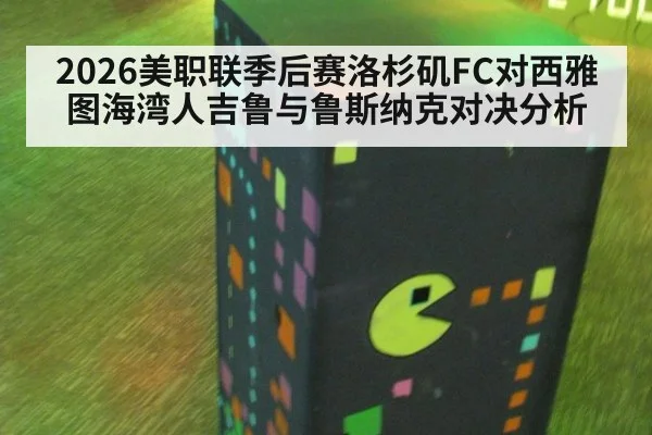 2026美职联季后赛洛杉矶FC对西雅图海湾人吉鲁与鲁斯纳克对决分析